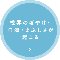 視界のぼやけ・白濁・まぶしさが起こる